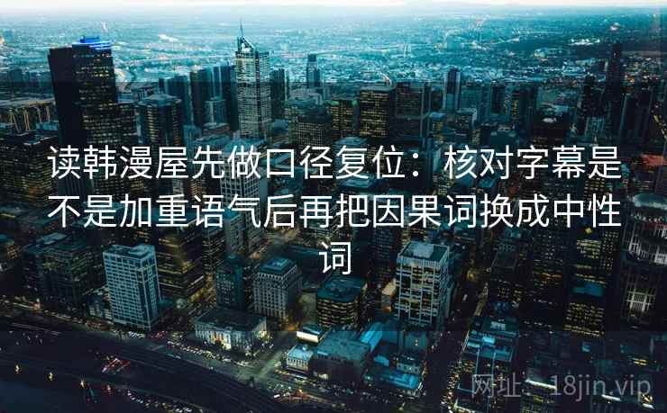 读韩漫屋先做口径复位：核对字幕是不是加重语气后再把因果词换成中性词