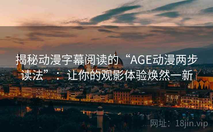 揭秘动漫字幕阅读的“AGE动漫两步读法”:让你的观影体验焕然一新 揭秘动漫字幕阅读的“AGE动漫两步读法”:让你的观影体验焕然一新