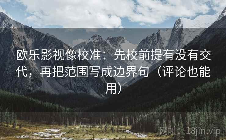欧乐影视像校准:先校前提有没有交代,再把范围写成边界句(评论也能用) 欧乐影视像校准:先校前提有没有交代,再把范围写成边界句(评论也能用)