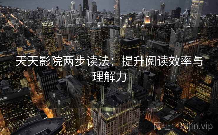 天天影院两步读法:提升阅读效率与理解力 天天影院两步读法:提升阅读效率与理解力