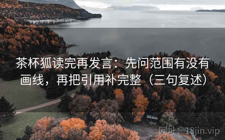 茶杯狐读完再发言:先问范围有没有画线,再把引用补完整(三句复述) 茶杯狐读完再发言:先问范围有没有画线,再把引用补完整(三句复述)