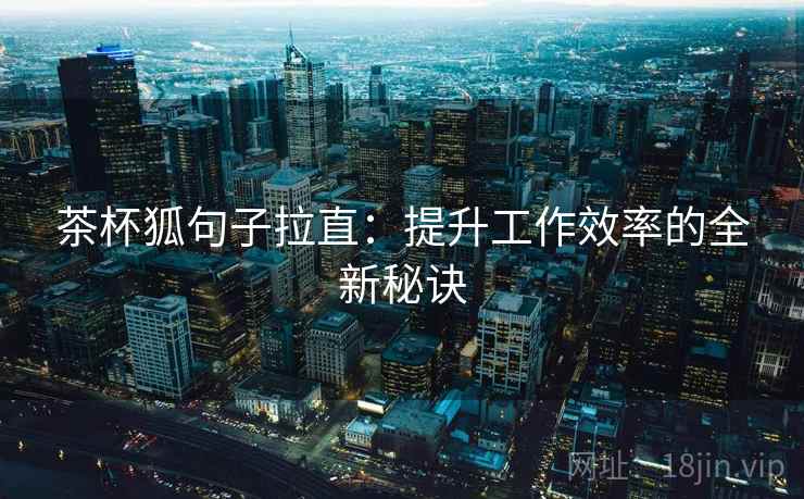 茶杯狐句子拉直:提升工作效率的全新秘诀 茶杯狐句子拉直:提升工作效率的全新秘诀