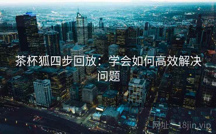 茶杯狐四步回放:学会如何高效解决问题 茶杯狐四步回放:学会如何高效解决问题