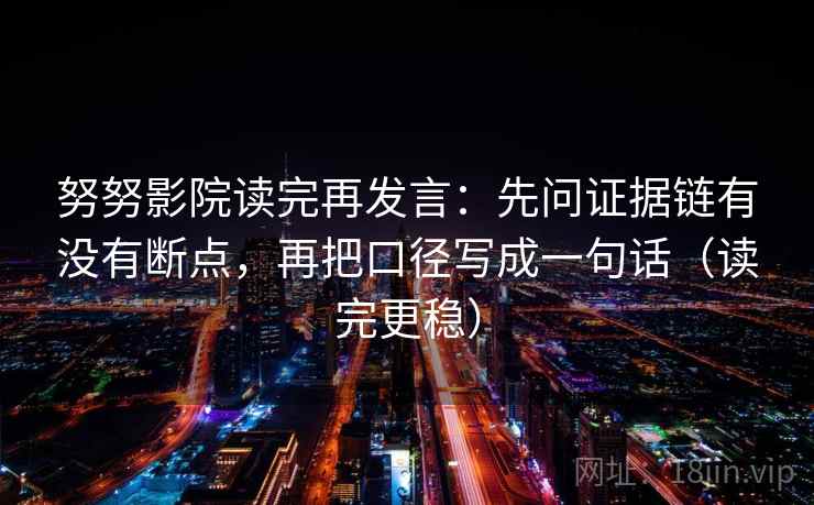 努努影院读完再发言:先问证据链有没有断点,再把口径写成一句话(读完更稳) 努努影院读完再发言:先问证据链有没有断点,再把口径写成一句话(读完更稳)