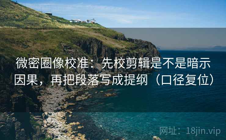 微密圈像校准:先校剪辑是不是暗示因果,再把段落写成提纲(口径复位) 微密圈像校准:先校剪辑是不是暗示因果,再把段落写成提纲(口径复位)