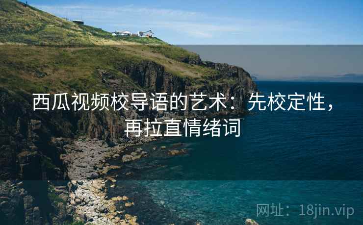 西瓜视频校导语的艺术:先校定性,再拉直情绪词 西瓜视频校导语的艺术:先校定性,再拉直情绪词