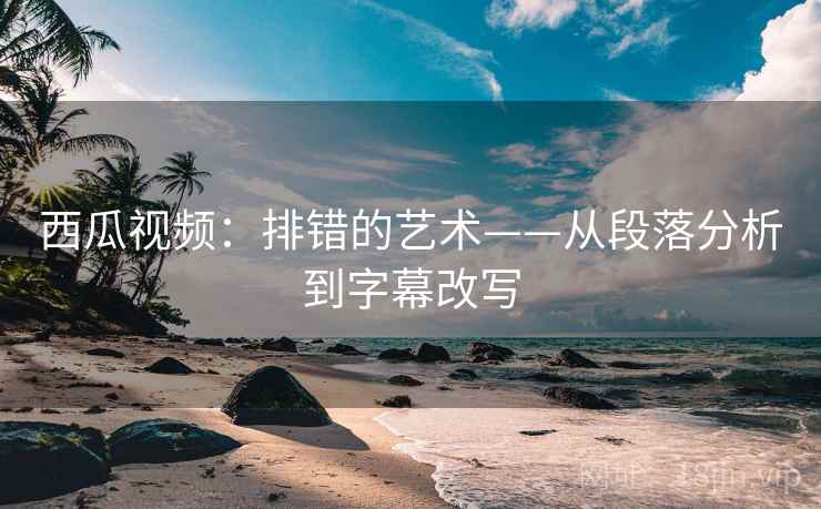 西瓜视频：排错的艺术——从段落分析到字幕改写