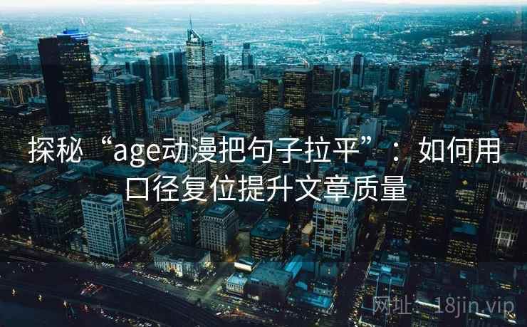 探秘“age动漫把句子拉平”：如何用口径复位提升文章质量