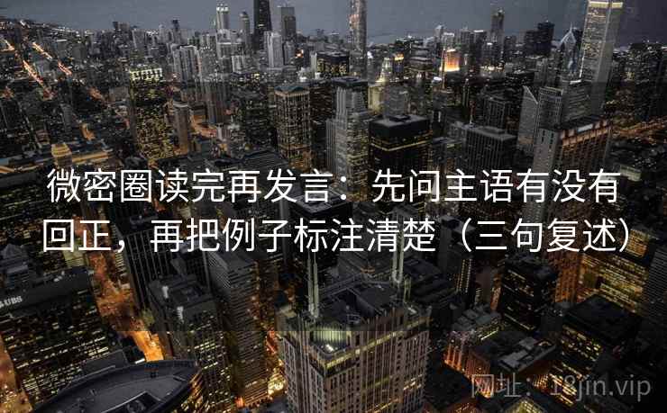 微密圈读完再发言:先问主语有没有回正,再把例子标注清楚(三句复述) 微密圈读完再发言:先问主语有没有回正,再把例子标注清楚(三句复述)
