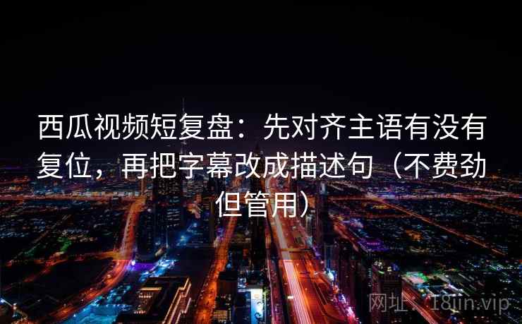 西瓜视频短复盘:先对齐主语有没有复位,再把字幕改成描述句(不费劲但管用) 西瓜视频短复盘:先对齐主语有没有复位,再把字幕改成描述句(不费劲但管用)