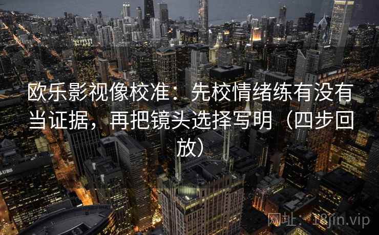 欧乐影视像校准:先校情绪练有没有当证据,再把镜头选择写明(四步回放) 欧乐影视像校准:先校情绪练有没有当证据,再把镜头选择写明(四步回放)