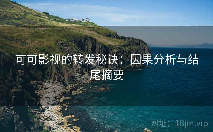 可可影视的转发秘诀:因果分析与结尾摘要 可可影视的转发秘诀:因果分析与结尾摘要