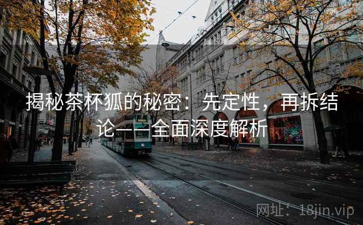 揭秘茶杯狐的秘密：先定性，再拆结论——全面深度解析