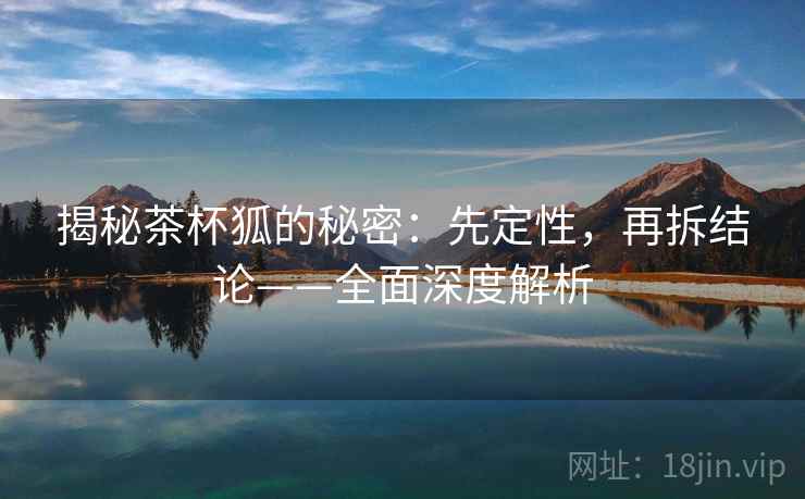 揭秘茶杯狐的秘密：先定性，再拆结论——全面深度解析