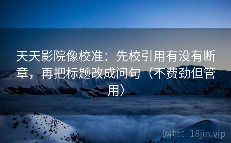 天天影院像校准:先校引用有没有断章,再把标题改成问句(不费劲但管用) 天天影院像校准:先校引用有没有断章,再把标题改成问句(不费劲但管用)