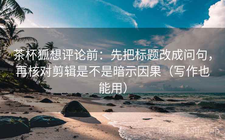 茶杯狐想评论前:先把标题改成问句,再核对剪辑是不是暗示因果(写作也能用) 茶杯狐想评论前:先把标题改成问句,再核对剪辑是不是暗示因果(写作也能用)