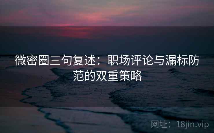 微密圈三句复述:职场评论与漏标防范的双重策略 微密圈三句复述:职场评论与漏标防范的双重策略