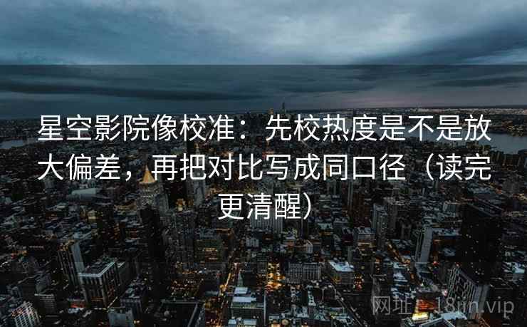 星空影院像校准:先校热度是不是放大偏差,再把对比写成同口径(读完更清醒) 星空影院像校准:先校热度是不是放大偏差,再把对比写成同口径(读完更清醒)