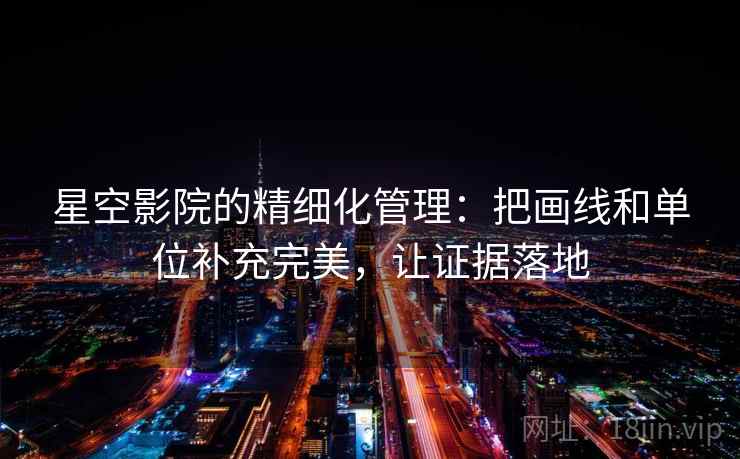 星空影院的精细化管理:把画线和单位补充完美,让证据落地 星空影院的精细化管理:把画线和单位补充完美,让证据落地