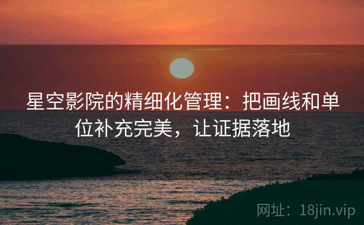 星空影院的精细化管理:把画线和单位补充完美,让证据落地 星空影院的精细化管理:把画线和单位补充完美,让证据落地