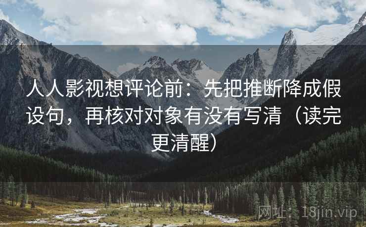 人人影视想评论前:先把推断降成假设句,再核对对象有没有写清(读完更清醒) 人人影视想评论前:先把推断降成假设句,再核对对象有没有写清(读完更清醒)