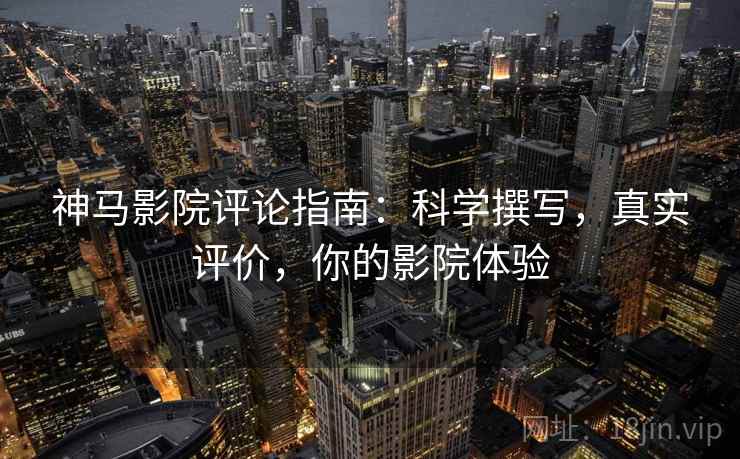 神马影院评论指南:科学撰写,真实评价,你的影院体验 神马影院评论指南:科学撰写,真实评价,你的影院体验