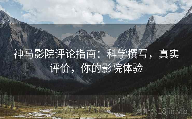 神马影院评论指南:科学撰写,真实评价,你的影院体验 神马影院评论指南:科学撰写,真实评价,你的影院体验