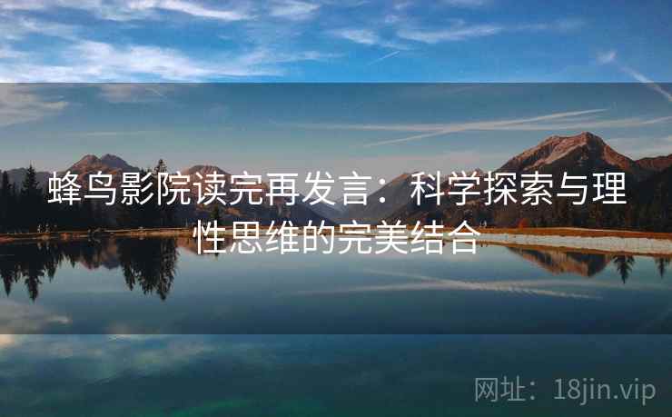 蜂鸟影院读完再发言:科学探索与理性思维的完美结合 蜂鸟影院读完再发言:科学探索与理性思维的完美结合