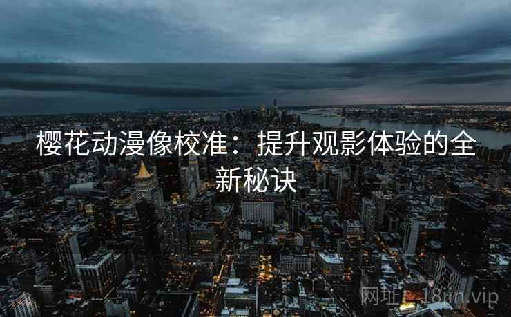 樱花动漫像校准:提升观影体验的全新秘诀 樱花动漫像校准:提升观影体验的全新秘诀