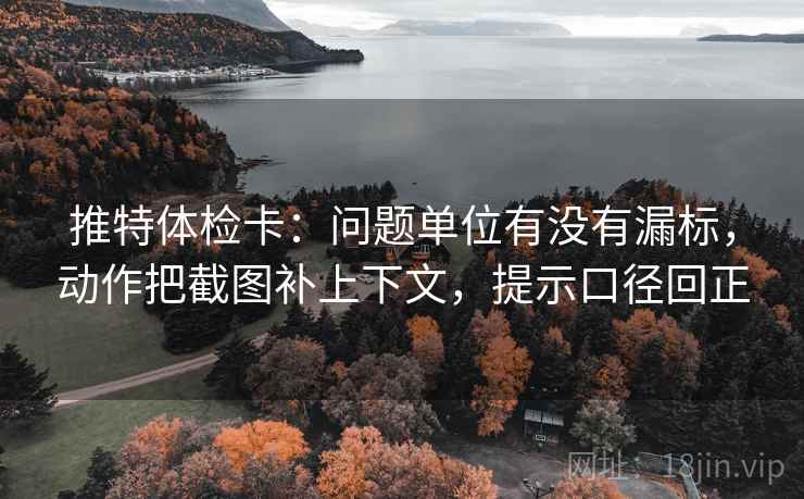 推特体检卡:问题单位有没有漏标,动作把截图补上下文,提示口径回正 推特体检卡:问题单位有没有漏标,动作把截图补上下文,提示口径回正
