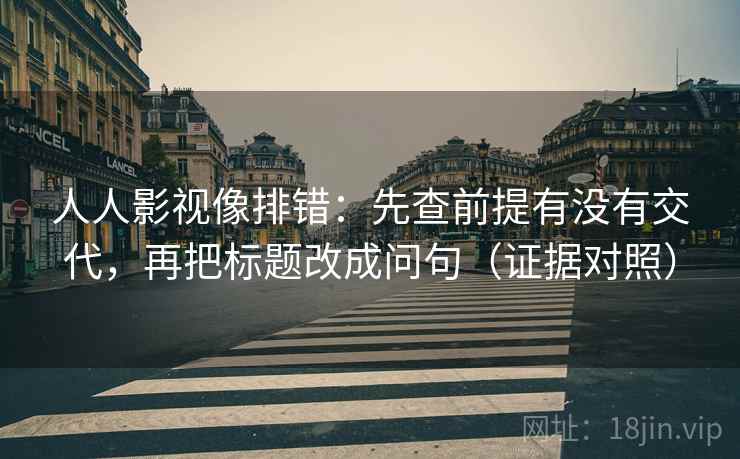 人人影视像排错:先查前提有没有交代,再把标题改成问句(证据对照) 人人影视像排错:先查前提有没有交代,再把标题改成问句(证据对照)