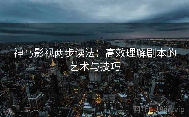 神马影视两步读法:高效理解剧本的艺术与技巧 神马影视两步读法:高效理解剧本的艺术与技巧