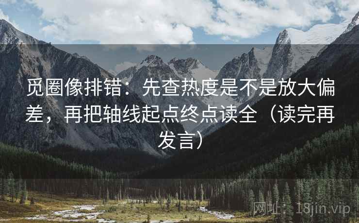 觅圈像排错：先查热度是不是放大偏差，再把轴线起点终点读全（读完再发言）