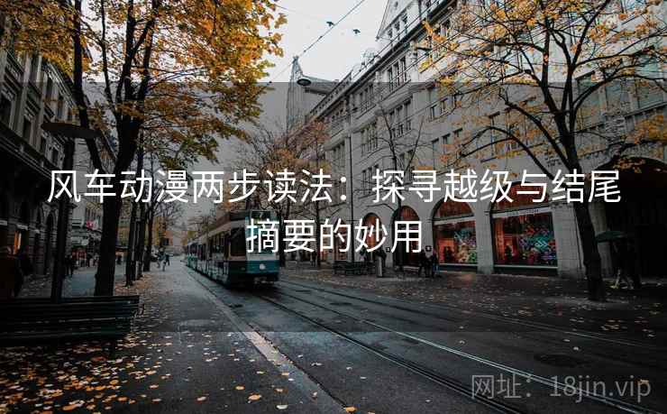 风车动漫两步读法:探寻越级与结尾摘要的妙用 风车动漫两步读法:探寻越级与结尾摘要的妙用