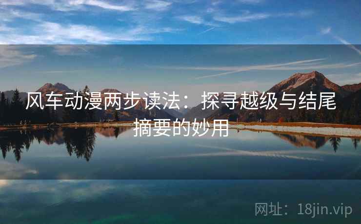 风车动漫两步读法:探寻越级与结尾摘要的妙用 风车动漫两步读法:探寻越级与结尾摘要的妙用