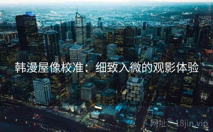 韩漫屋像校准:细致入微的观影体验 韩漫屋像校准:细致入微的观影体验