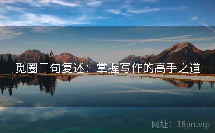 觅圈三句复述:掌握写作的高手之道 觅圈三句复述:掌握写作的高手之道