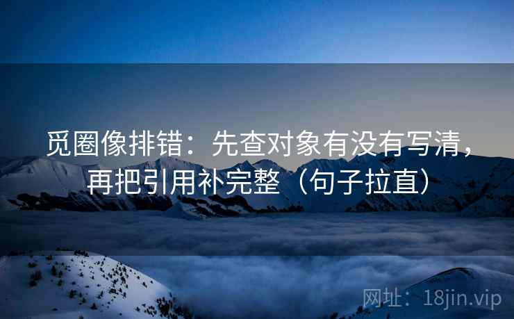 觅圈像排错:先查对象有没有写清,再把引用补完整(句子拉直) 觅圈像排错:先查对象有没有写清,再把引用补完整(句子拉直)