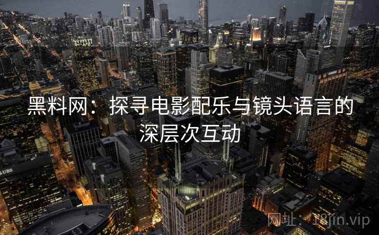 黑料网:探寻电影配乐与镜头语言的深层次互动 黑料网:探寻电影配乐与镜头语言的深层次互动