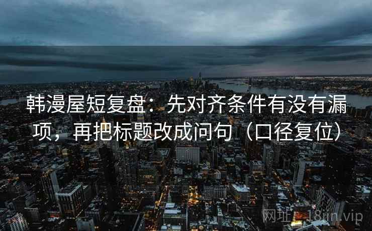韩漫屋短复盘：先对齐条件有没有漏项，再把标题改成问句（口径复位）