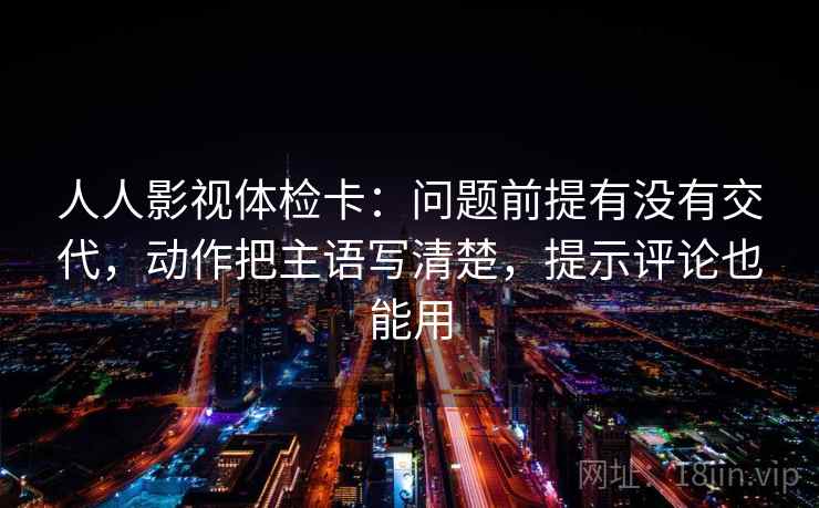 人人影视体检卡:问题前提有没有交代,动作把主语写清楚,提示评论也能用 人人影视体检卡:问题前提有没有交代,动作把主语写清楚,提示评论也能用