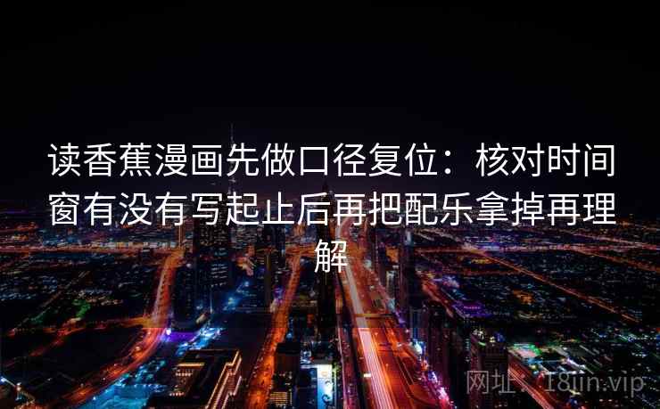 读香蕉漫画先做口径复位:核对时间窗有没有写起止后再把配乐拿掉再理解 读香蕉漫画先做口径复位:核对时间窗有没有写起止后再把配乐拿掉再理解