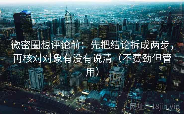 微密圈想评论前:先把结论拆成两步,再核对对象有没有说清(不费劲但管用) 微密圈想评论前:先把结论拆成两步,再核对对象有没有说清(不费劲但管用)