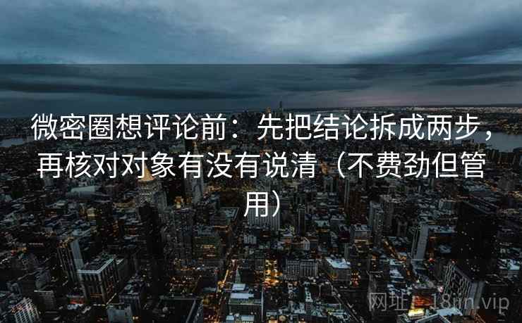 微密圈想评论前:先把结论拆成两步,再核对对象有没有说清(不费劲但管用) 微密圈想评论前:先把结论拆成两步,再核对对象有没有说清(不费劲但管用)
