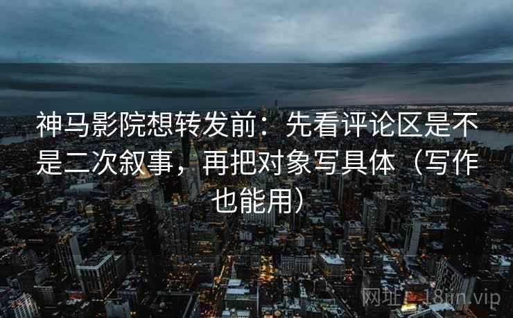 神马影院想转发前:先看评论区是不是二次叙事,再把对象写具体(写作也能用) 神马影院想转发前:先看评论区是不是二次叙事,再把对象写具体(写作也能用)