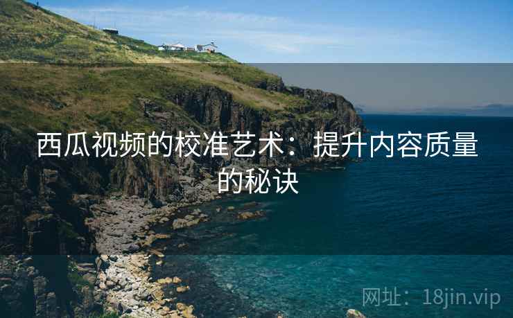 西瓜视频的校准艺术：提升内容质量的秘诀