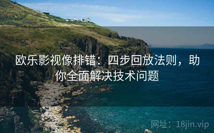 欧乐影视像排错：四步回放法则，助你全面解决技术问题