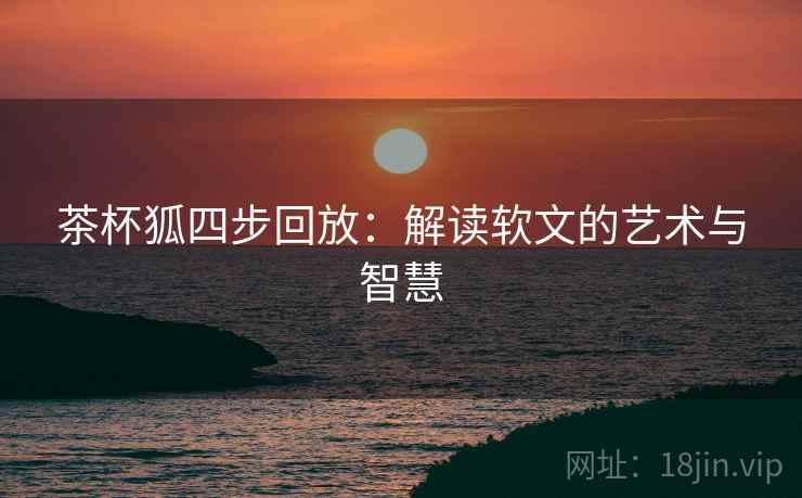 茶杯狐四步回放:解读软文的艺术与智慧 茶杯狐四步回放:解读软文的艺术与智慧