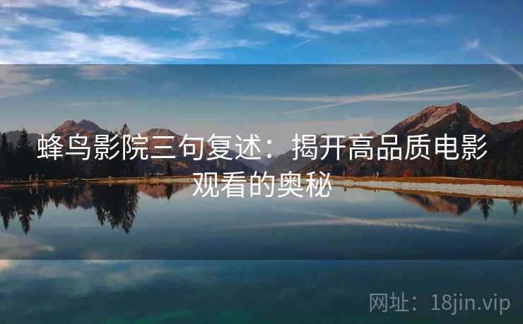 蜂鸟影院三句复述:揭开高品质电影观看的奥秘 蜂鸟影院三句复述:揭开高品质电影观看的奥秘