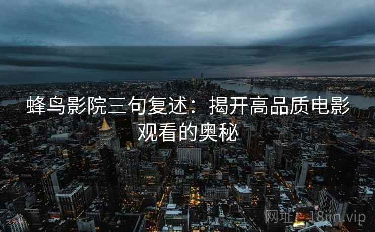 蜂鸟影院三句复述:揭开高品质电影观看的奥秘 蜂鸟影院三句复述:揭开高品质电影观看的奥秘